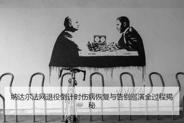 纳达尔法网退役倒计时伤病恢复与告别巡演全过程揭秘