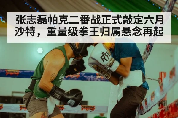 张志磊帕克二番战正式敲定六月沙特，重量级拳王归属悬念再起