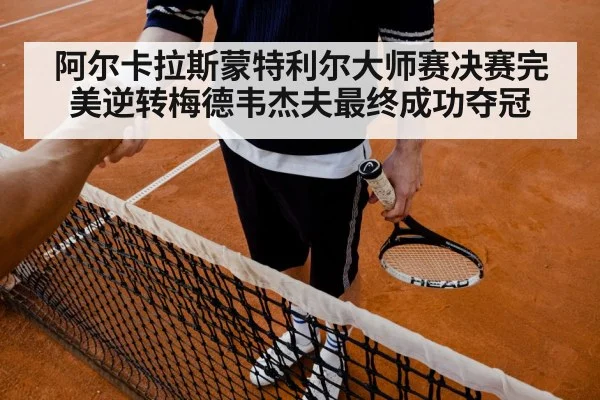 阿尔卡拉斯蒙特利尔大师赛决赛完美逆转梅德韦杰夫最终成功夺冠