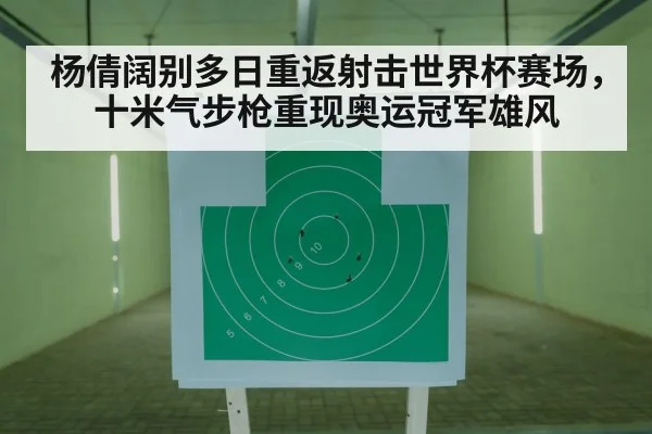 杨倩阔别多日重返射击世界杯赛场，十米气步枪重现奥运冠军雄风