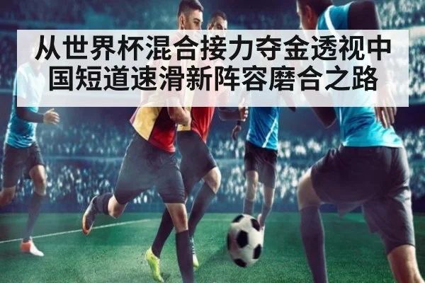 从世界杯混合接力夺金透视中国短道速滑新阵容磨合之路