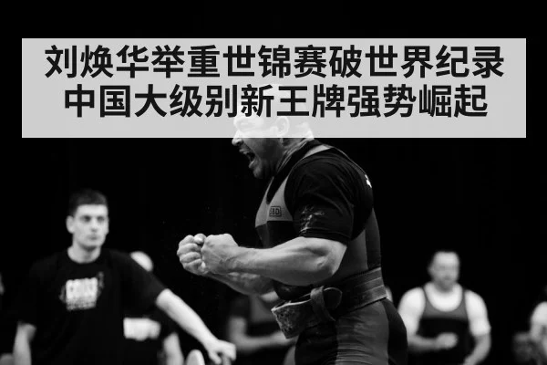 刘焕华举重世锦赛破世界纪录中国大级别新王牌强势崛起
